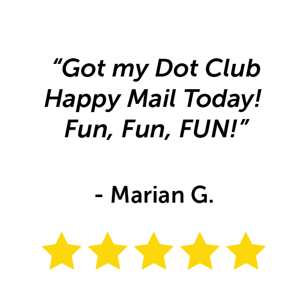 "Got my Dot Club happy mail today! Fun, fun, fun!" - Marian G.