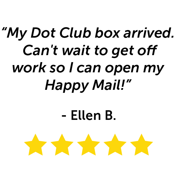 "My Dot Club box arrived. Can't wait to get off work so I can open my happy mail!" - Ellen B.