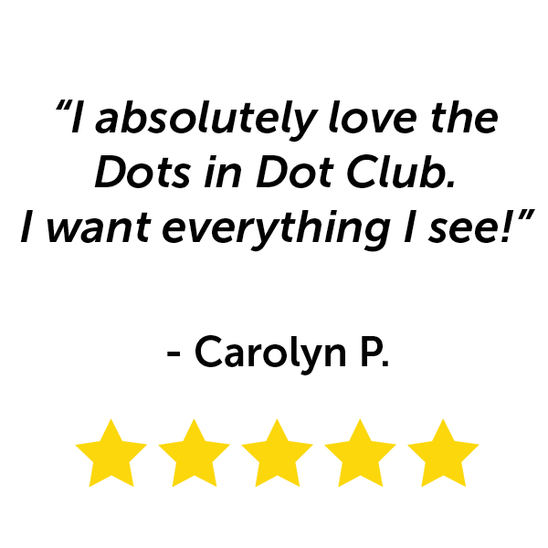"I absolutely love the Dots in Dot Club. I want everything I see!" - Carolyn P.